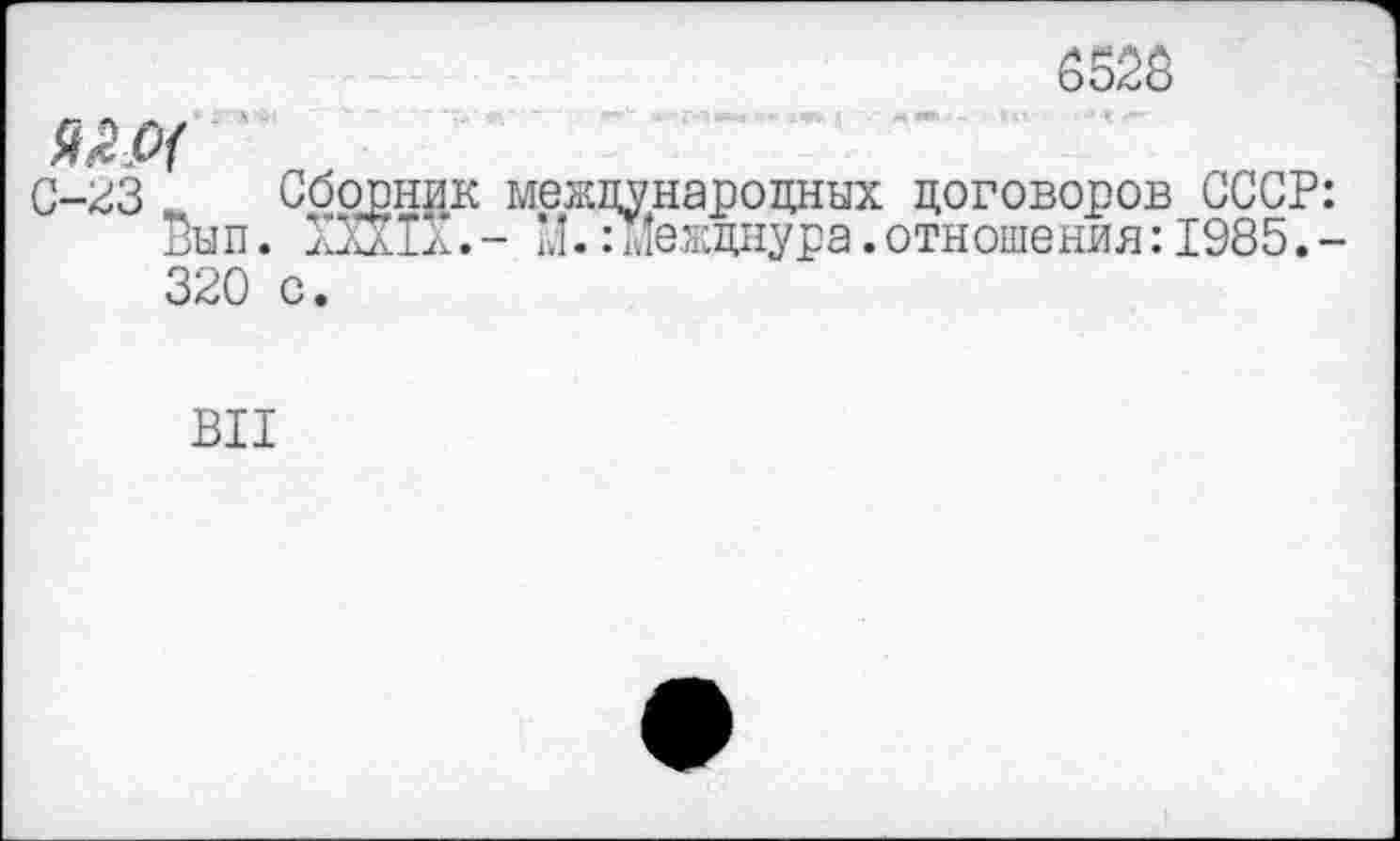 ﻿6526
С-23 Сборник международных договоров СССР: Вып. ПШ.- М. гЙежднура. отношения: 1985. -320 с.
ВЦ